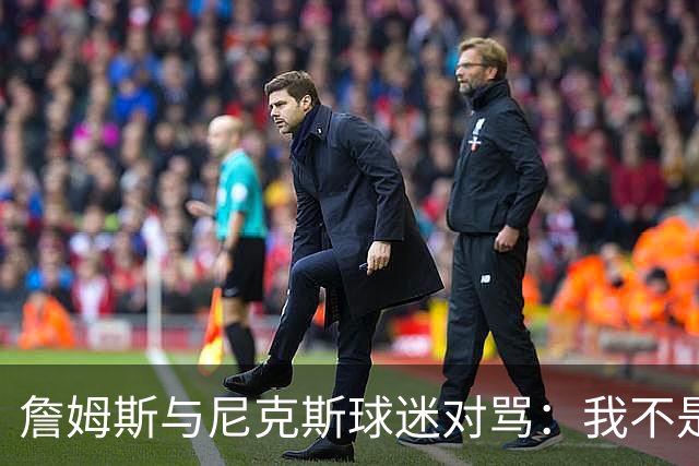 詹姆斯与尼克斯球迷对骂：我不是西海岸人，我是俄亥俄人