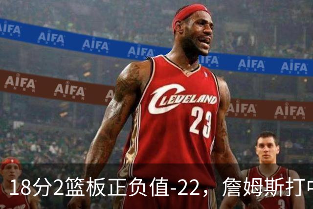18分2篮板正负值-22，詹姆斯打中锋首秀输了