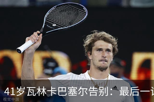 41岁瓦林卡巴塞尔告别：最后一记反手出界，他说只想不留遗憾